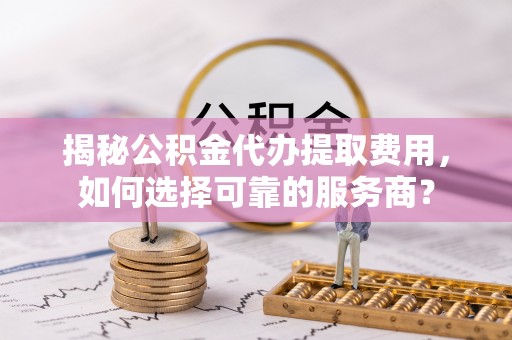 翠峦揭秘公积金代办提取费用，如何选择可靠的服务商？