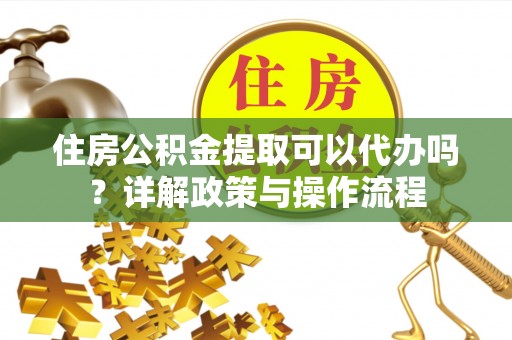 翠峦住房公积金提取可以代办吗？详解政策与操作流程