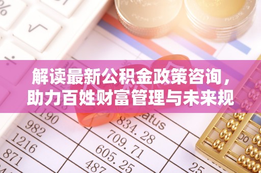 翠峦解读最新公积金政策咨询，助力百姓财富管理与未来规划