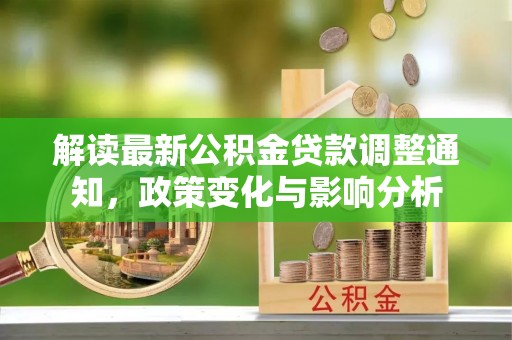 翠峦解读最新公积金贷款调整通知，政策变化与影响分析