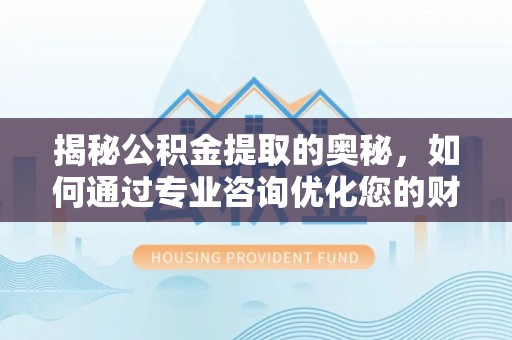 翠峦揭秘公积金提取的奥秘，如何通过专业咨询优化您的财务规划