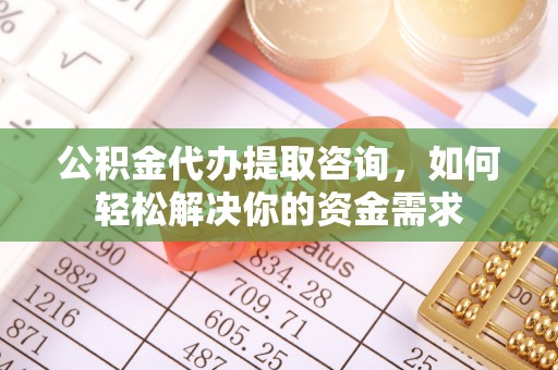 翠峦公积金代办提取咨询，如何轻松解决你的资金需求