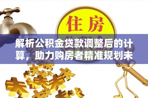 翠峦解析公积金贷款调整后的计算，助力购房者精准规划未来