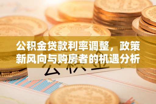 翠峦公积金贷款利率调整，政策新风向与购房者的机遇分析