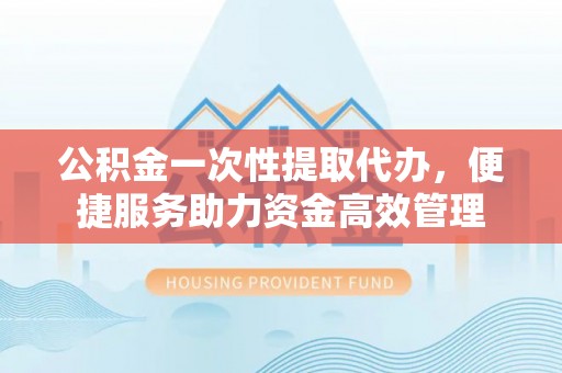 翠峦公积金一次性提取代办，便捷服务助力资金高效管理