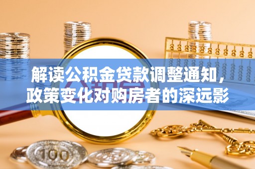 翠峦解读公积金贷款调整通知，政策变化对购房者的深远影响