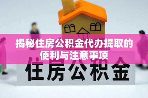 翠峦揭秘住房公积金代办提取的便利与注意事项