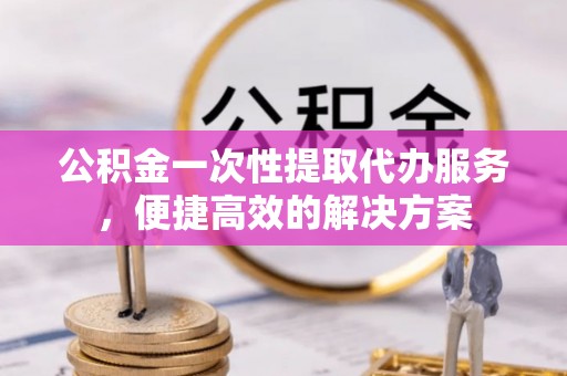 翠峦公积金一次性提取代办服务，便捷高效的解决方案
