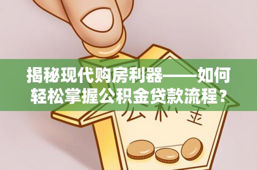 翠峦揭秘现代购房利器——如何轻松掌握公积金贷款流程？