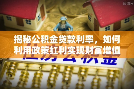 翠峦揭秘公积金贷款利率，如何利用政策红利实现财富增值