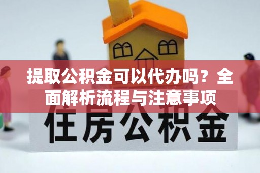 翠峦提取公积金可以代办吗？全面解析流程与注意事项