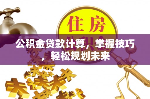 翠峦公积金贷款计算，掌握技巧，轻松规划未来