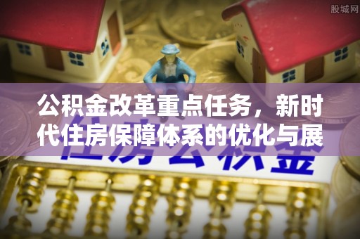 翠峦公积金改革重点任务，新时代住房保障体系的优化与展望