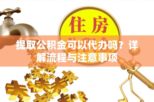 翠峦提取公积金可以代办吗？详解流程与注意事项