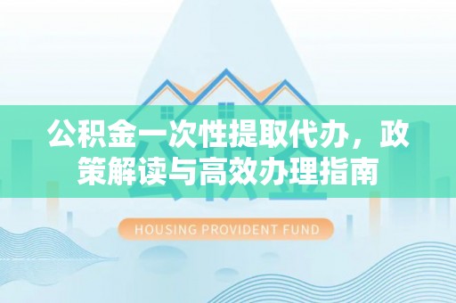 翠峦公积金一次性提取代办，政策解读与高效办理指南