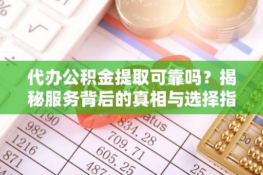 翠峦代办公积金提取可靠吗？揭秘服务背后的真相与选择指南