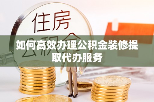 翠峦如何高效办理公积金装修提取代办服务