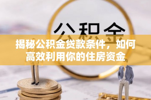 翠峦揭秘公积金贷款条件，如何高效利用你的住房资金