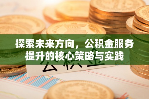 翠峦探索未来方向，公积金服务提升的核心策略与实践