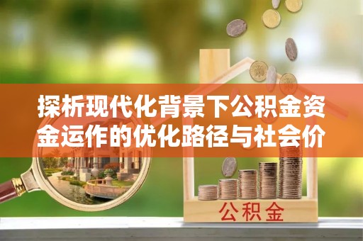 翠峦探析现代化背景下公积金资金运作的优化路径与社会价值
