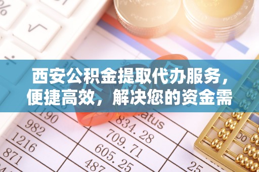 翠峦西安公积金提取代办服务，便捷高效，解决您的资金需求