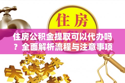 翠峦住房公积金提取可以代办吗？全面解析流程与注意事项