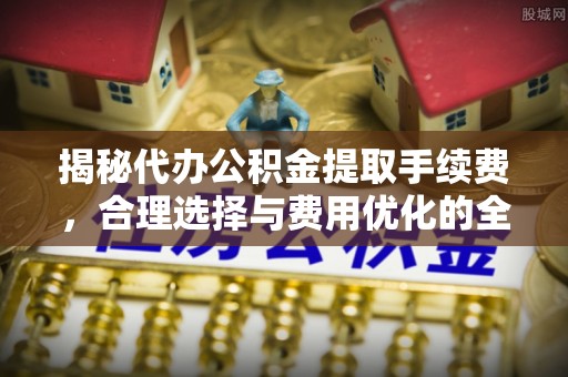 翠峦揭秘代办公积金提取手续费，合理选择与费用优化的全面解析