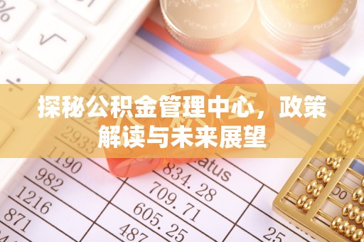 翠峦探秘公积金管理中心，政策解读与未来展望