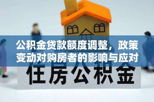 翠峦公积金贷款额度调整，政策变动对购房者的影响与应对策略