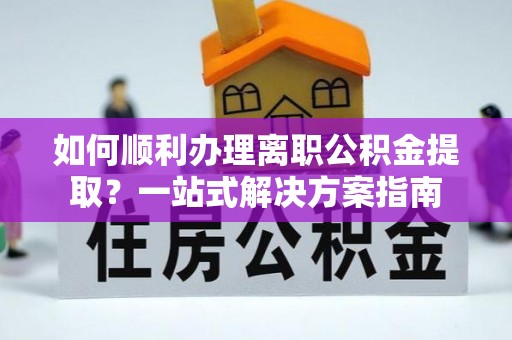 翠峦如何顺利办理离职公积金提取？一站式解决方案指南