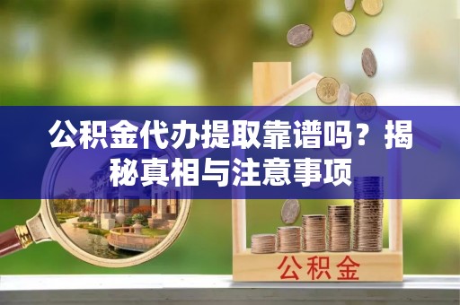 翠峦公积金代办提取靠谱吗？揭秘真相与注意事项