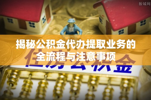 翠峦揭秘公积金代办提取业务的全流程与注意事项