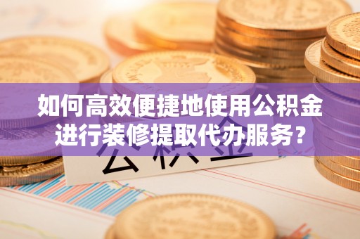 翠峦如何高效便捷地使用公积金进行装修提取代办服务？