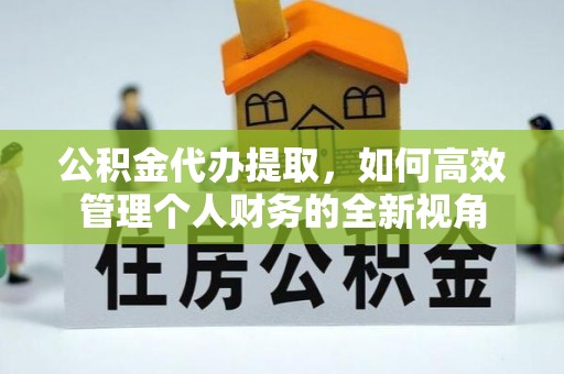 翠峦公积金代办提取，如何高效管理个人财务的全新视角