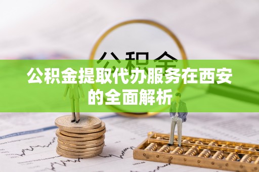 翠峦公积金提取代办服务在西安的全面解析
