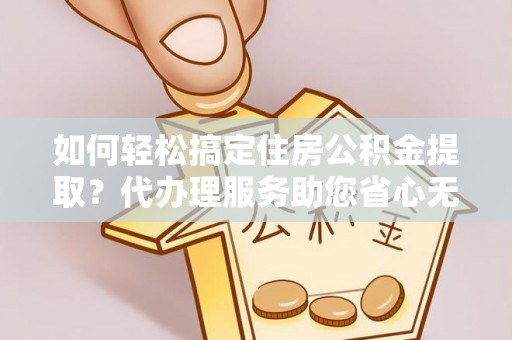 翠峦如何轻松搞定住房公积金提取？代办理服务助您省心无忧