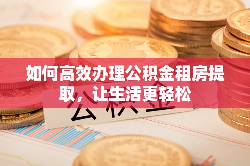 翠峦如何高效办理公积金租房提取，让生活更轻松