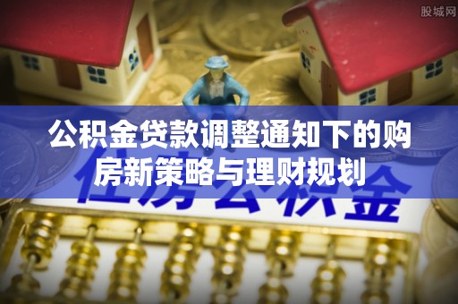 翠峦公积金贷款调整通知下的购房新策略与理财规划