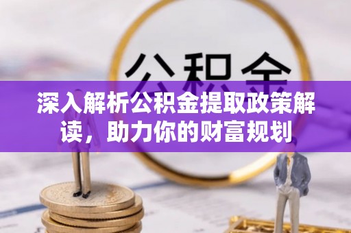 翠峦深入解析公积金提取政策解读，助力你的财富规划