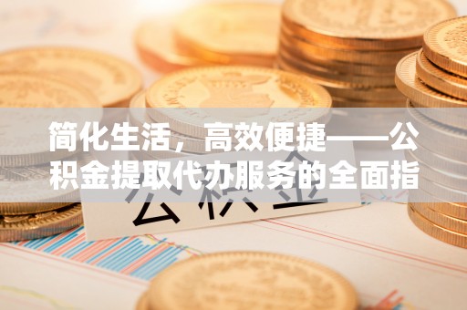 翠峦简化生活，高效便捷——公积金提取代办服务的全面指南
