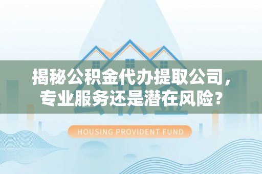 翠峦揭秘公积金代办提取公司，专业服务还是潜在风险？