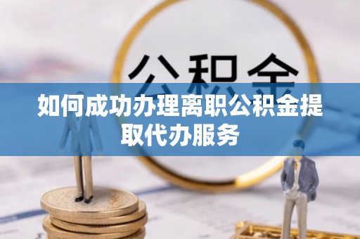 翠峦如何成功办理离职公积金提取代办服务