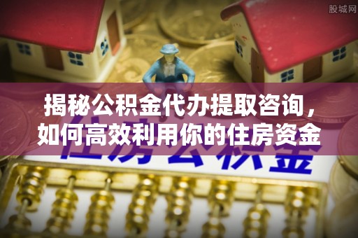 翠峦揭秘公积金代办提取咨询，如何高效利用你的住房资金