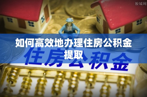 翠峦如何高效地办理住房公积金提取