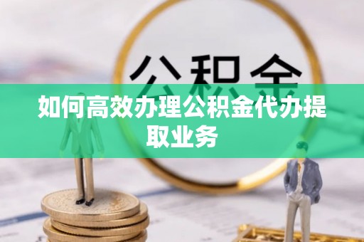 翠峦如何高效办理公积金代办提取业务