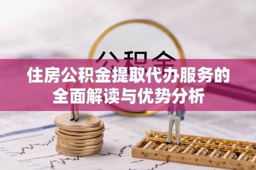 翠峦住房公积金提取代办服务的全面解读与优势分析