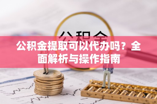 翠峦公积金提取可以代办吗？全面解析与操作指南