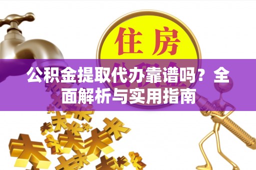 翠峦公积金提取代办靠谱吗？全面解析与实用指南
